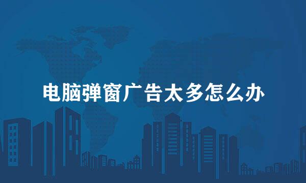 电脑弹窗广告太多怎么办