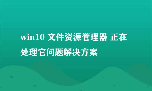 win10 文件资源管理器 正在处理它问题解决方案