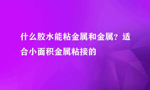什么胶水能粘金属和金属？适合小面积金属粘接的