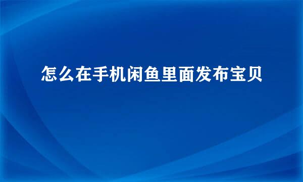 怎么在手机闲鱼里面发布宝贝