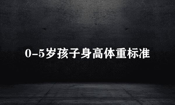 0-5岁孩子身高体重标准