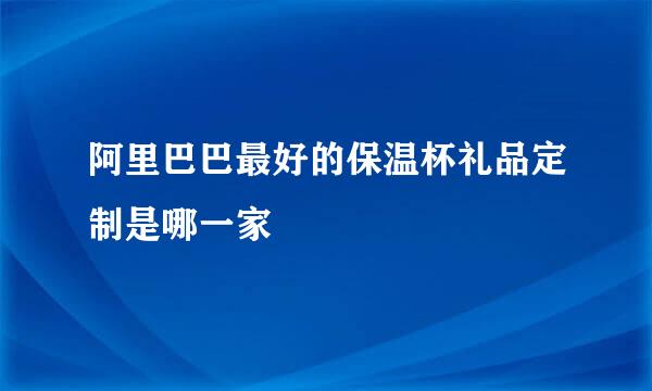 阿里巴巴最好的保温杯礼品定制是哪一家