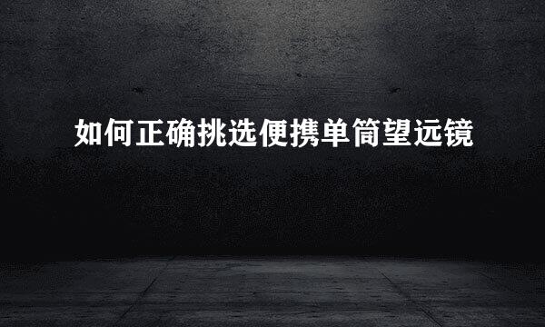 如何正确挑选便携单筒望远镜