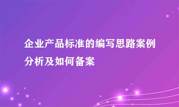 企业产品标准的编写思路案例分析及如何备案