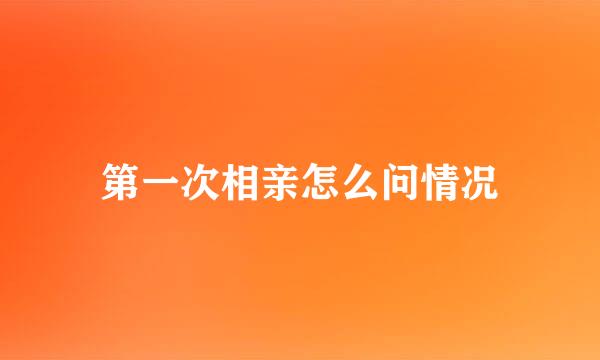 第一次相亲怎么问情况