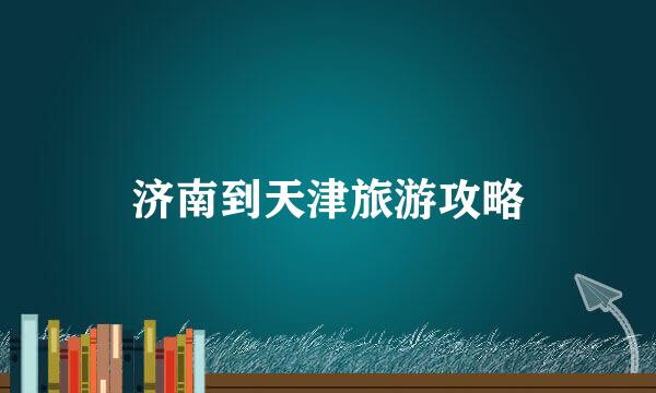 济南到天津旅游攻略