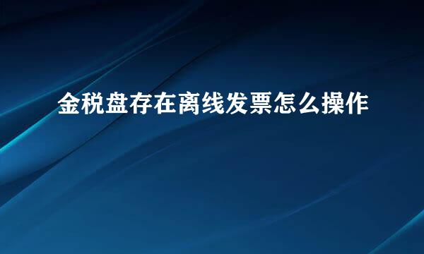 金税盘存在离线发票怎么操作