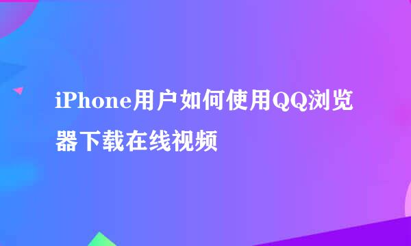 iPhone用户如何使用QQ浏览器下载在线视频