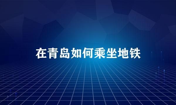 在青岛如何乘坐地铁