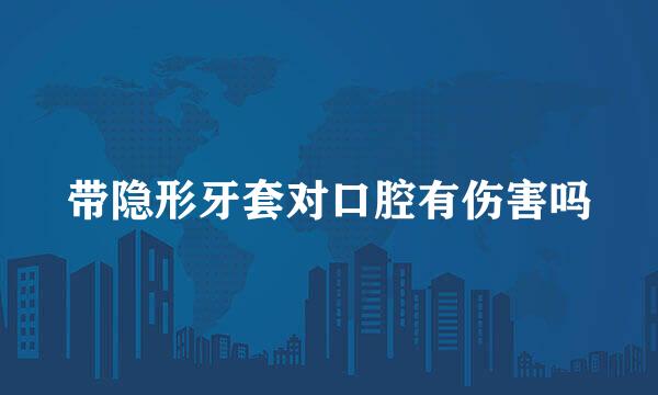 带隐形牙套对口腔有伤害吗