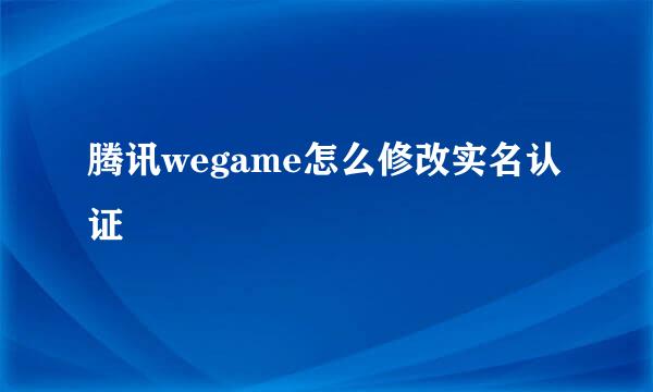 腾讯wegame怎么修改实名认证