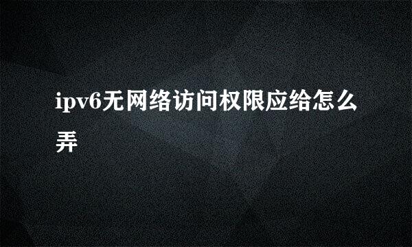 ipv6无网络访问权限应给怎么弄