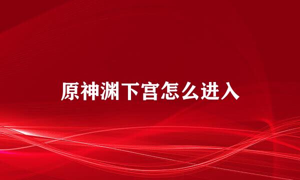 原神渊下宫怎么进入