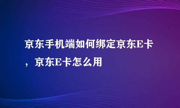 京东手机端如何绑定京东E卡，京东E卡怎么用
