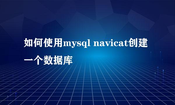如何使用mysql navicat创建一个数据库