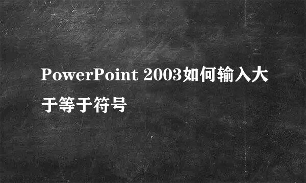 PowerPoint 2003如何输入大于等于符号