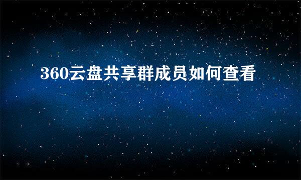 360云盘共享群成员如何查看