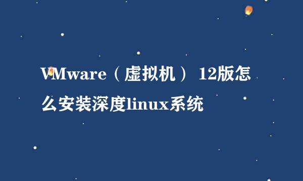 VMware（虚拟机） 12版怎么安装深度linux系统