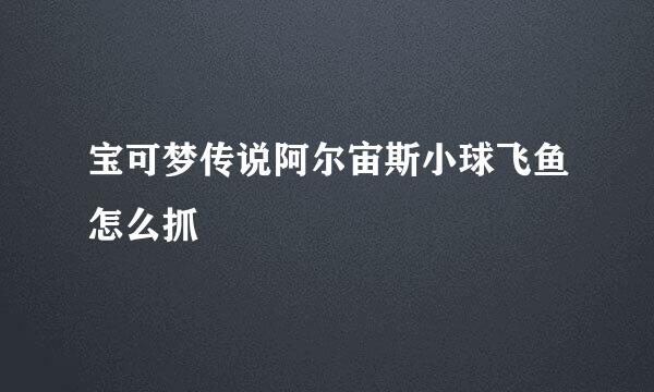 宝可梦传说阿尔宙斯小球飞鱼怎么抓
