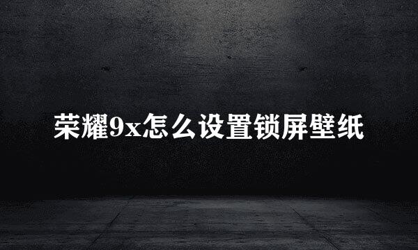 荣耀9x怎么设置锁屏壁纸