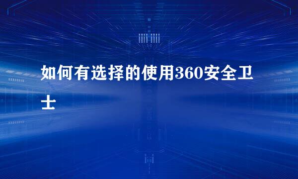 如何有选择的使用360安全卫士