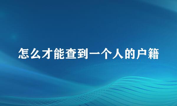 怎么才能查到一个人的户籍