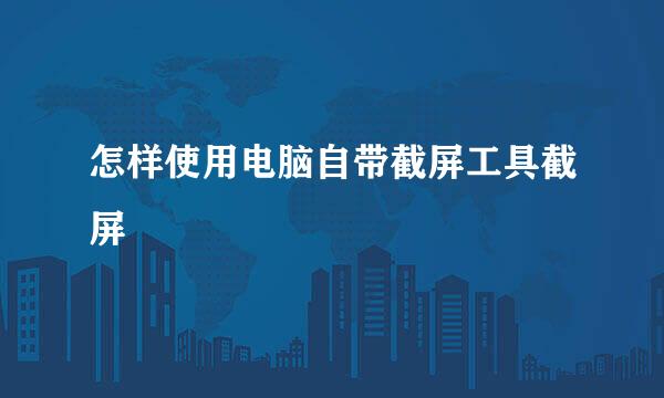 怎样使用电脑自带截屏工具截屏
