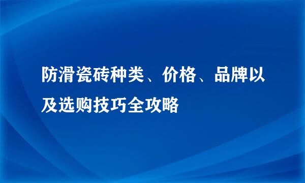 防滑瓷砖种类、价格、品牌以及选购技巧全攻略