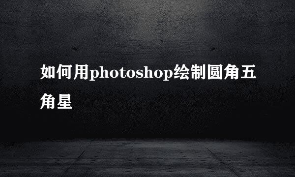 如何用photoshop绘制圆角五角星