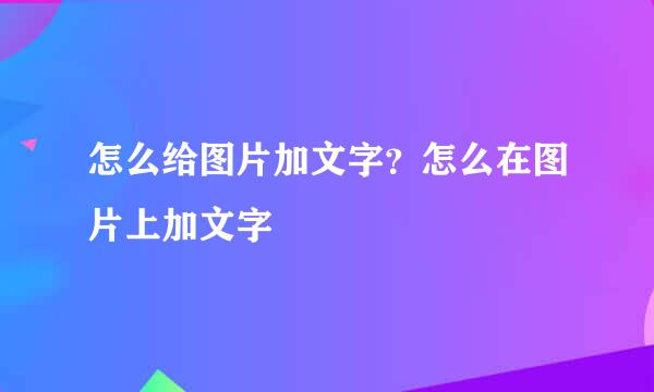 怎么给图片加文字？怎么在图片上加文字