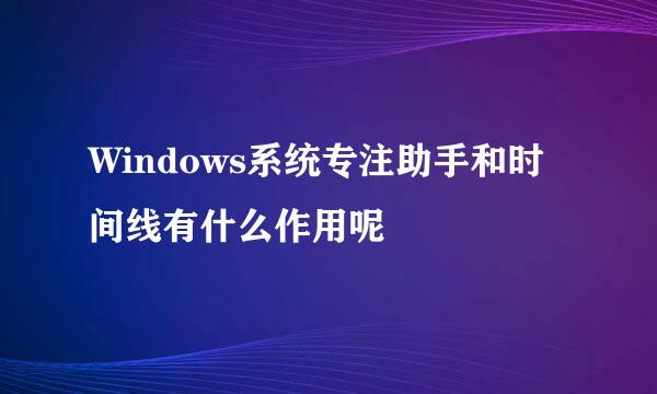 Windows系统专注助手和时间线有什么作用呢