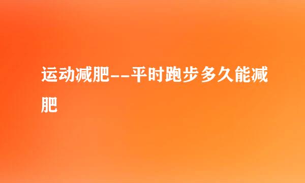 运动减肥--平时跑步多久能减肥