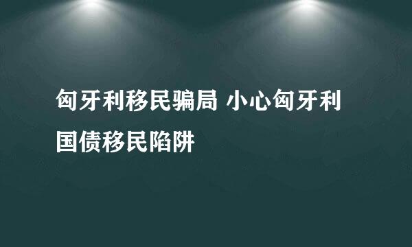 匈牙利移民骗局 小心匈牙利国债移民陷阱