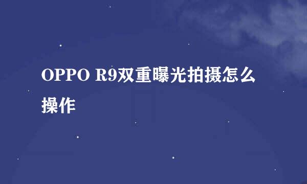 OPPO R9双重曝光拍摄怎么操作