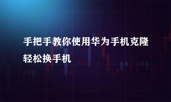 手把手教你使用华为手机克隆轻松换手机