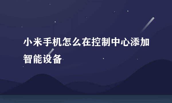 小米手机怎么在控制中心添加智能设备