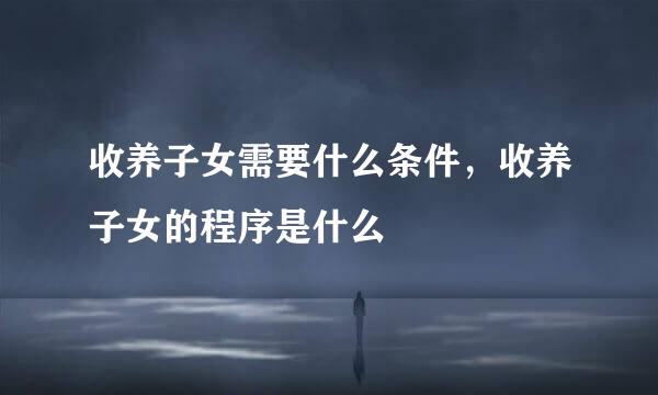 收养子女需要什么条件，收养子女的程序是什么