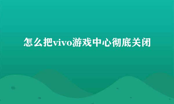 怎么把vivo游戏中心彻底关闭