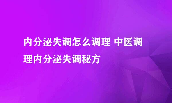 内分泌失调怎么调理 中医调理内分泌失调秘方