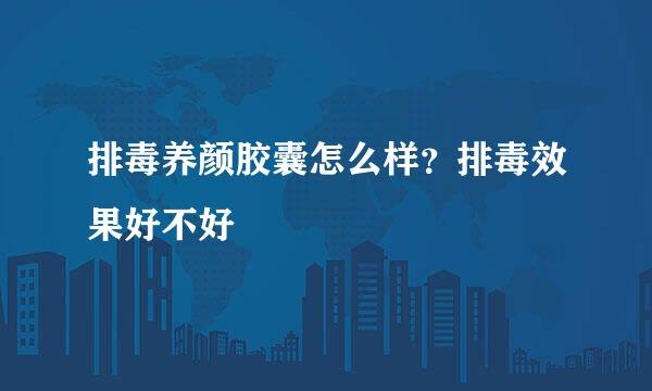 排毒养颜胶囊怎么样？排毒效果好不好