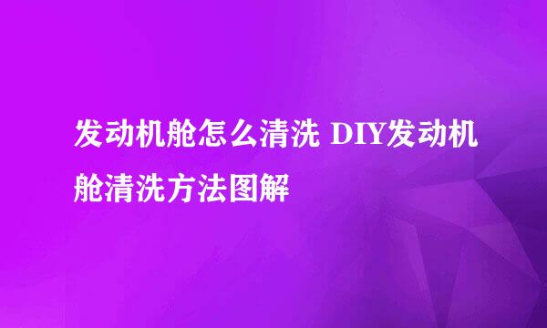 发动机舱怎么清洗 DIY发动机舱清洗方法图解