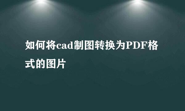 如何将cad制图转换为PDF格式的图片