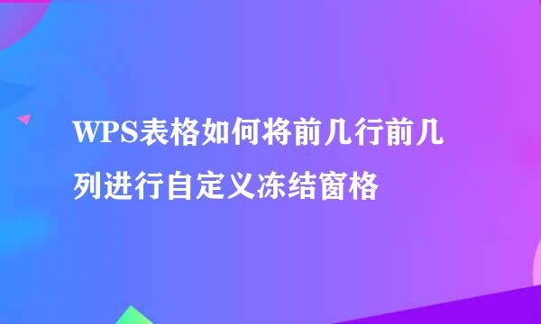 WPS表格如何将前几行前几列进行自定义冻结窗格