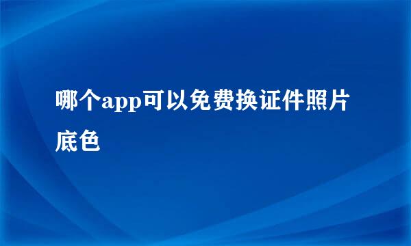 哪个app可以免费换证件照片底色
