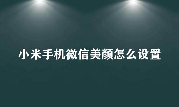 小米手机微信美颜怎么设置