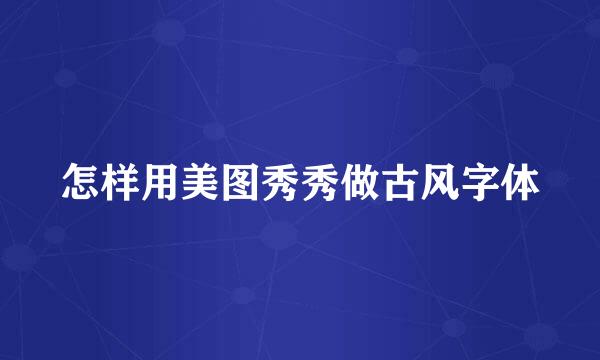 怎样用美图秀秀做古风字体