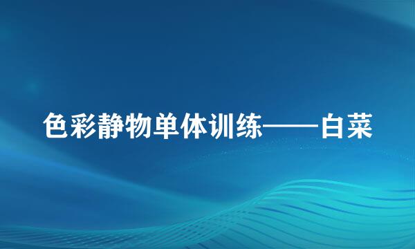 色彩静物单体训练——白菜