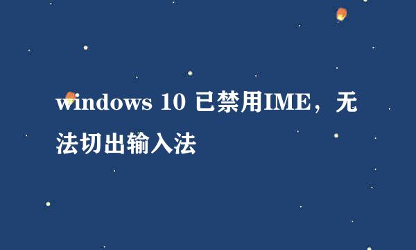 windows 10 已禁用IME，无法切出输入法