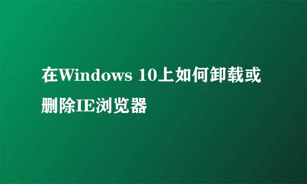 在Windows 10上如何卸载或删除IE浏览器