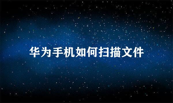 华为手机如何扫描文件